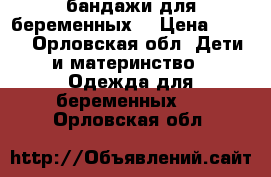 бандажи для беременных  › Цена ­ 300 - Орловская обл. Дети и материнство » Одежда для беременных   . Орловская обл.